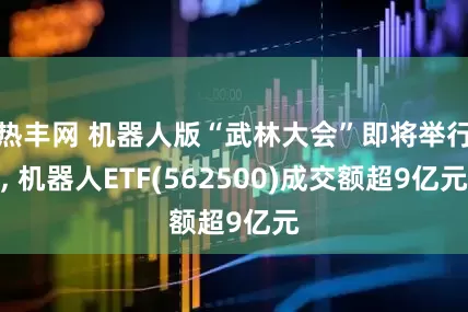 热丰网 机器人版“武林大会”即将举行, 机器人ETF(562500)成交额超9亿元