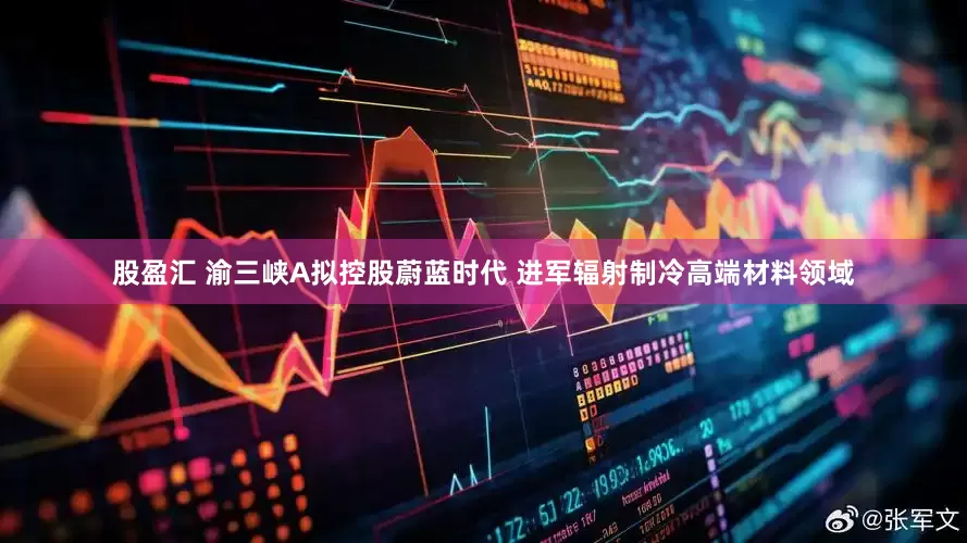 股盈汇 渝三峡A拟控股蔚蓝时代 进军辐射制冷高端材料领域