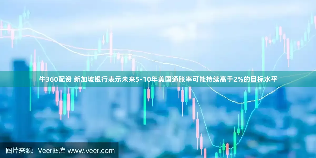 牛360配资 新加坡银行表示未来5-10年美国通胀率可能持续高于2%的目标水平