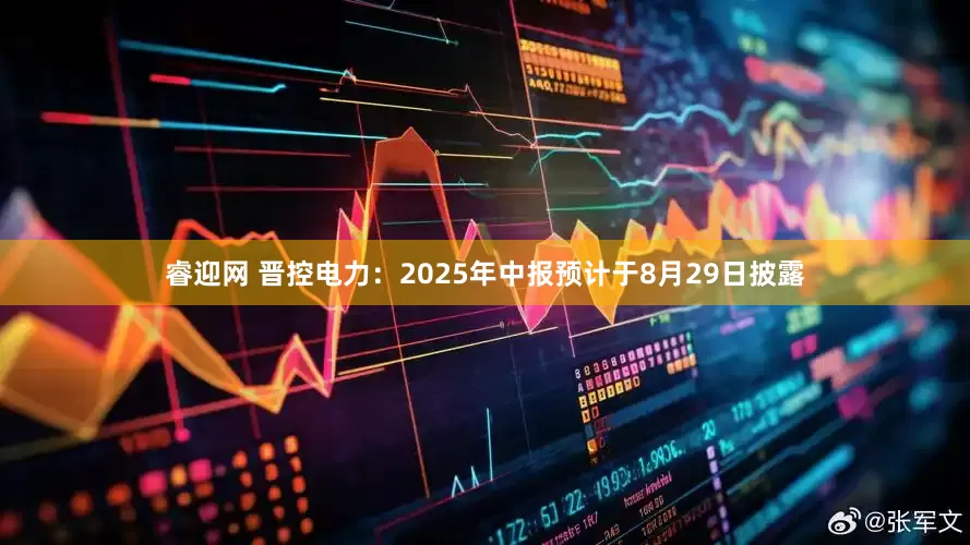 睿迎网 晋控电力：2025年中报预计于8月29日披露