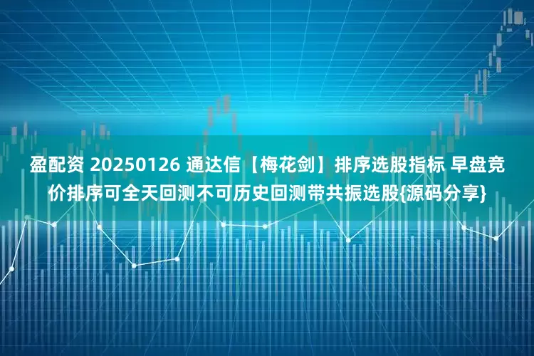 盈配资 20250126 通达信【梅花剑】排序选股指标 早盘竞价排序可全天回测不可历史回测带共振选股{源码分享}