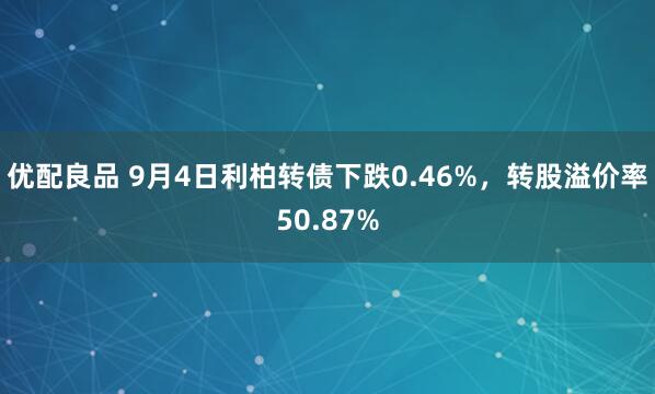 优配良品 9月4日利柏转债下跌0.46%，转股溢价率50.87%