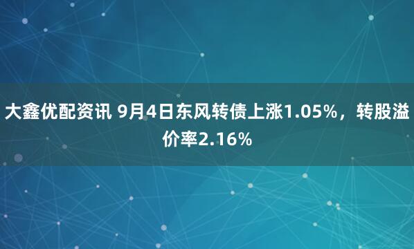 大鑫优配资讯 9月4日东风转债上涨1.05%，转股溢价率2.16%