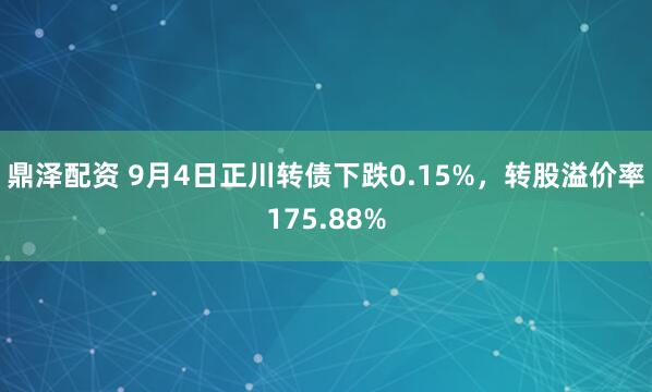 鼎泽配资 9月4日正川转债下跌0.15%，转股溢价率175.88%
