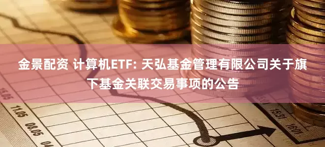 金景配资 计算机ETF: 天弘基金管理有限公司关于旗下基金关联交易事项的公告