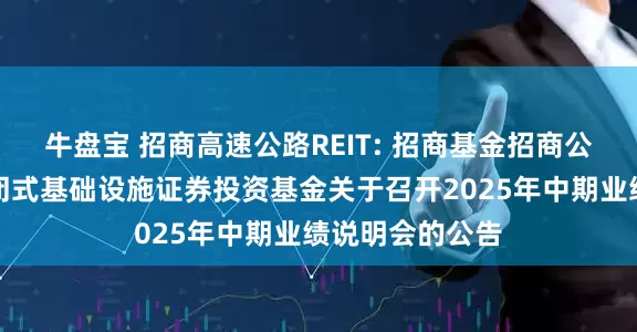 牛盘宝 招商高速公路REIT: 招商基金招商公路高速公路封闭式基础设施证券投资基金关于召开2025年中期业绩说明会的公告
