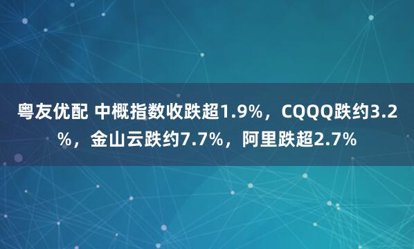 粤友优配 中概指数收跌超1.9%，CQQQ跌约3.2%，金山云跌约7.7%，阿里跌超2.7%