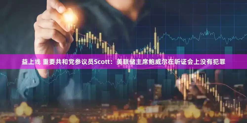 益上线 重要共和党参议员Scott：美联储主席鲍威尔在听证会上没有犯罪