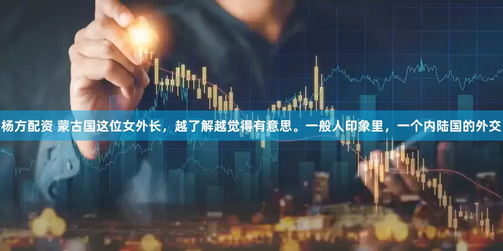 杨方配资 蒙古国这位女外长，越了解越觉得有意思。一般人印象里，一个内陆国的外交